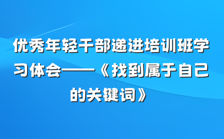 优秀年轻干部递进培训班学习体会——《找到属于自己的关键词》