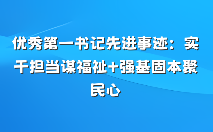 优秀第一书记先进事迹：实干担当谋福祉 强基固本聚民心