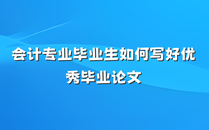 会计专业毕业生如何写好优秀毕业论文