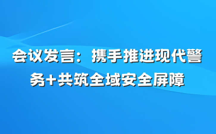 会议发言：携手推进现代警务 共筑全域安全屏障