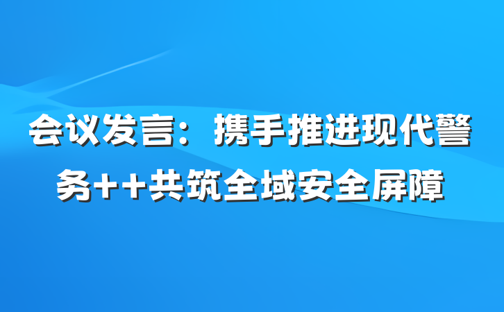 会议发言：携手推进现代警务  共筑全域安全屏障