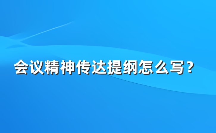 会议精神传达提纲怎么写？