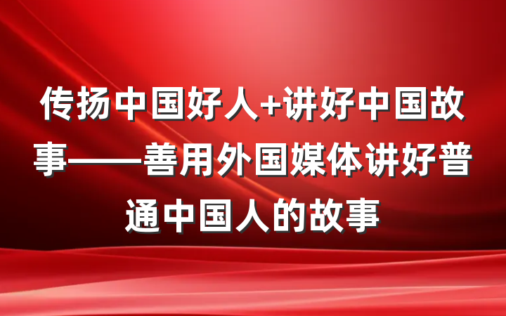 传扬中国好人 讲好中国故事——善用外国媒体讲好普通中国人的故事