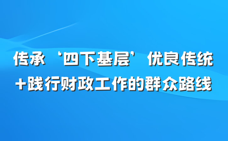 传承‘四下基层’优良传统 践行财政工作的群众路线