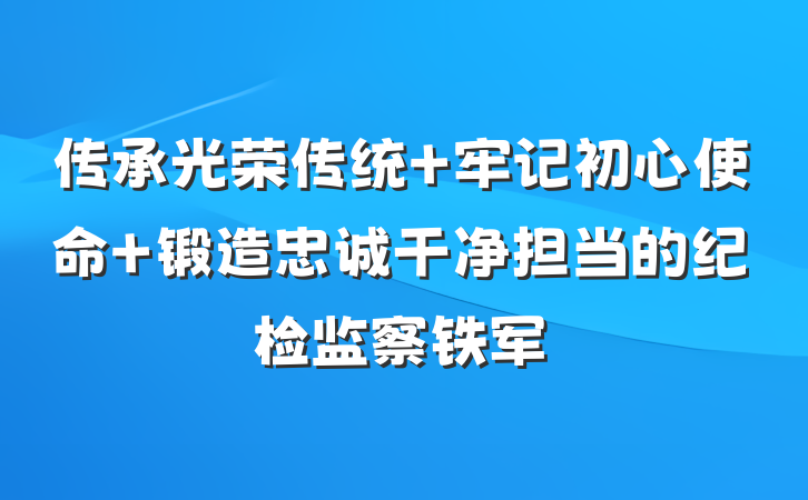 传承光荣传统 牢记初心使命 锻造忠诚干净担当的纪检监察铁军