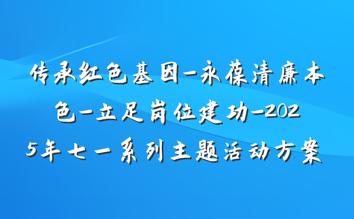 传承红色基因-永葆清廉本色-立足岗位建功-2025年七一系列主题活动方案