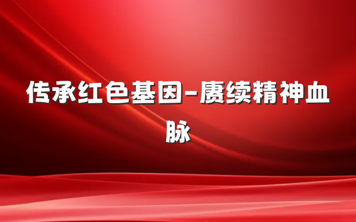 传承红色基因-赓续精神血脉