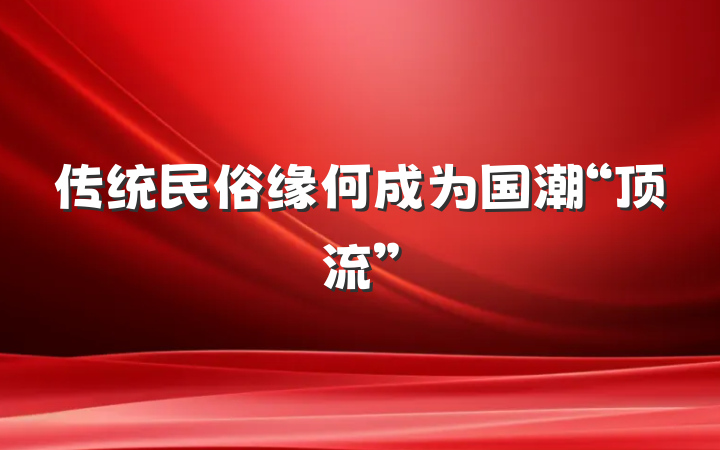 传统民俗缘何成为国潮“顶流”