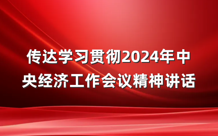 传达学习贯彻2024年中央经济工作会议精神讲话