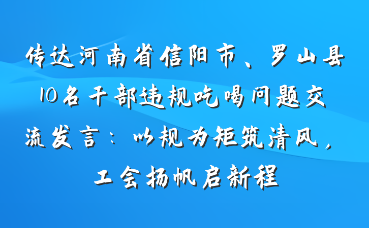 传达河南省信阳市、罗山县10名干部违规吃喝问题交流发言：以规为矩筑清风，工会扬帆启新程