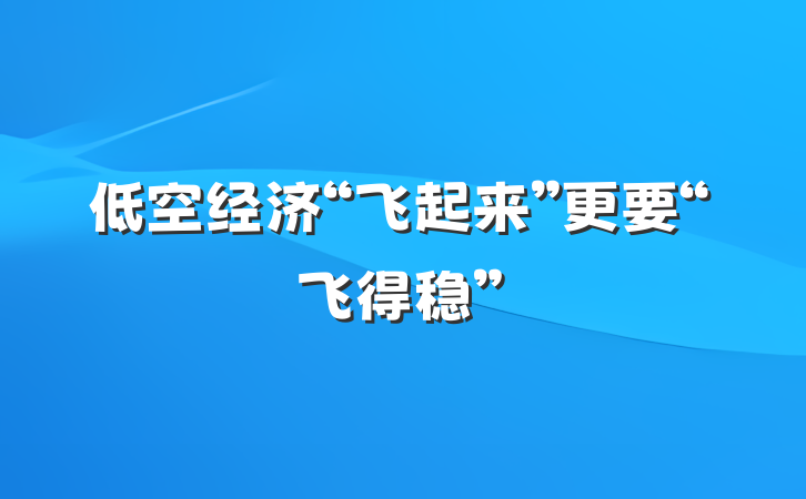 低空经济“飞起来”更要“飞得稳”