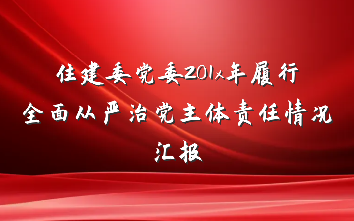 住建委党委201x年履行全面从严治党主体责任情况汇报