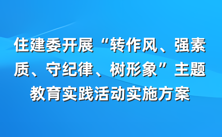 住建委开展“转作风、强素质、守纪律、树形象”主题教育实践活动实施方案