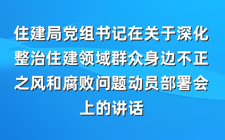住建局党组书记在关于深化整治住建领域群众身边不正之风和腐败问题动员部署会上的讲话