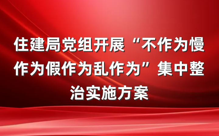 住建局党组开展“不作为慢作为假作为乱作为”集中整治实施方案