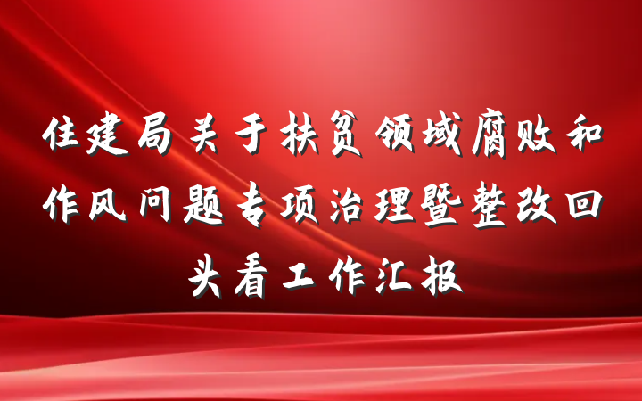 住建局关于扶贫领域腐败和作风问题专项治理暨整改回头看工作汇报