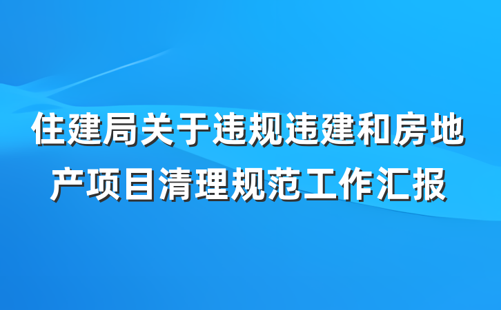 住建局关于违规违建和房地产项目清理规范工作汇报