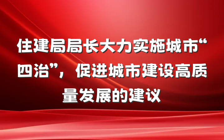 住建局局长大力实施城市“四治”，促进城市建设高质量发展的建议