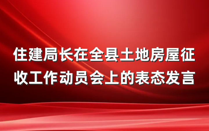 住建局长在全县土地房屋征收工作动员会上的表态发言