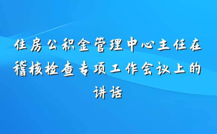 住房公积金管理中心主任在稽核检查专项工作会议上的讲话