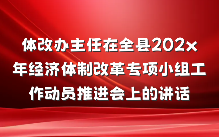 体改办主任在全县202x年经济体制改革专项小组工作动员推进会上的讲话