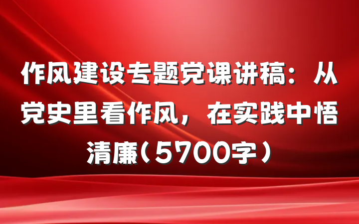 作风建设专题党课讲稿：从党史里看作风，在实践中悟清廉（5700字）
