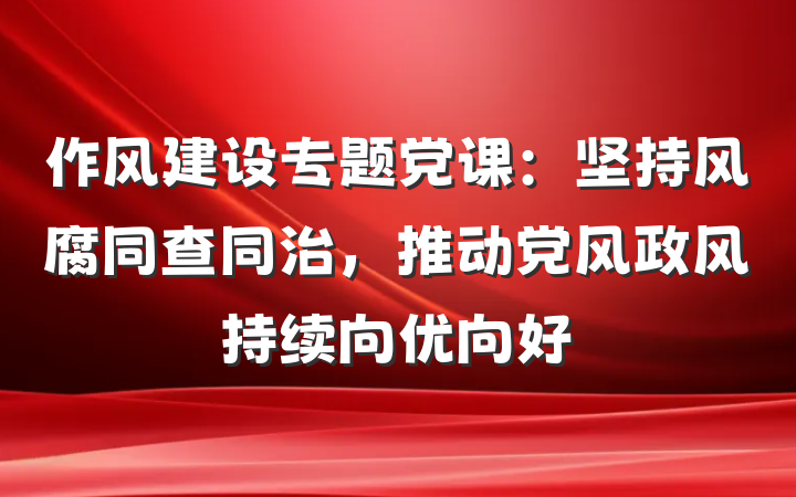 作风建设专题党课：坚持风腐同查同治，推动党风政风持续向优向好