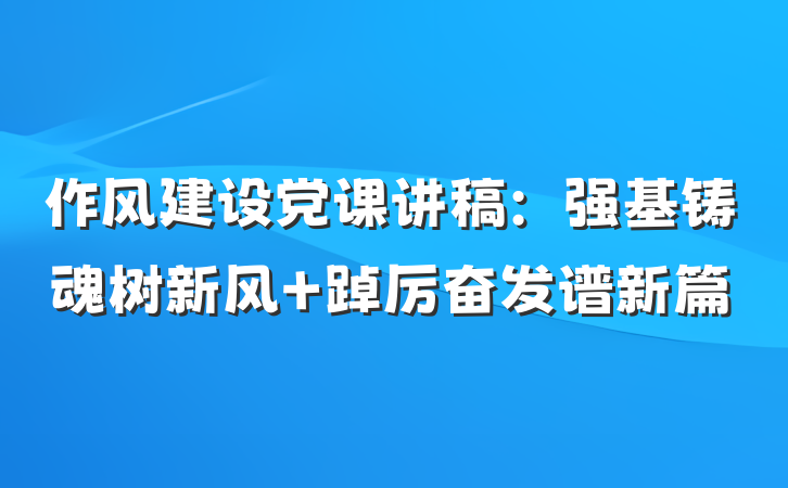 作风建设党课讲稿：强基铸魂树新风 踔厉奋发谱新篇