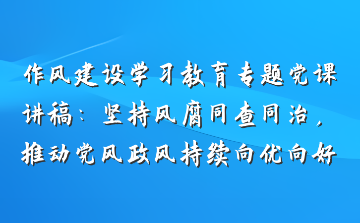 作风建设学习教育专题党课讲稿：坚持风腐同查同治，推动党风政风持续向优向好