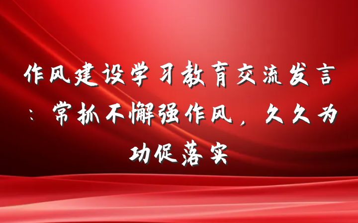 作风建设学习教育交流发言：常抓不懈强作风，久久为功促落实