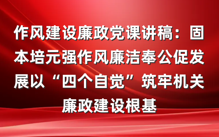 作风建设廉政党课讲稿：固本培元强作风廉洁奉公促发展以“四个自觉”筑牢机关廉政建设根基