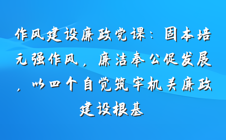 作风建设廉政党课：固本培元强作风，廉洁奉公促发展，以四个自觉筑牢机关廉政建设根基