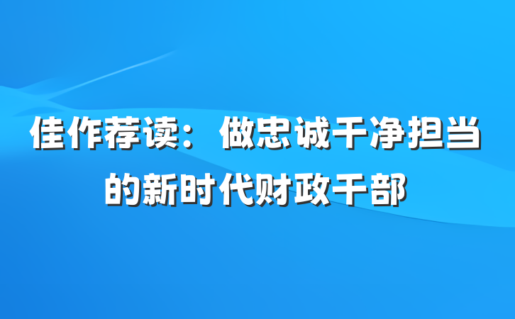 佳作荐读：做忠诚干净担当的新时代财政干部