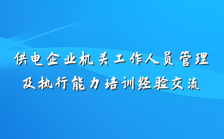 供电企业机关工作人员管理及执行能力培训经验交流