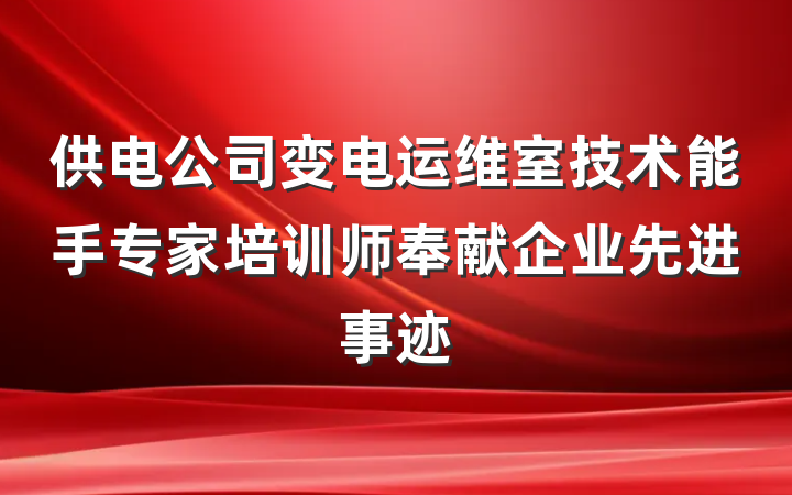 供电公司变电运维室技术能手专家培训师奉献企业先进事迹