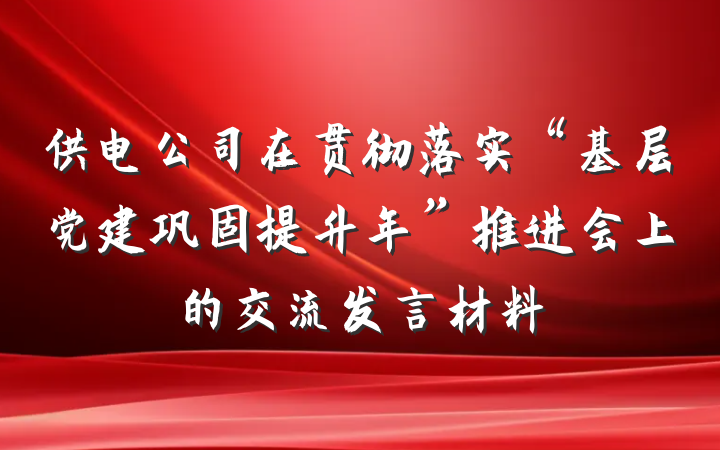供电公司在贯彻落实“基层党建巩固提升年”推进会上的交流发言材料