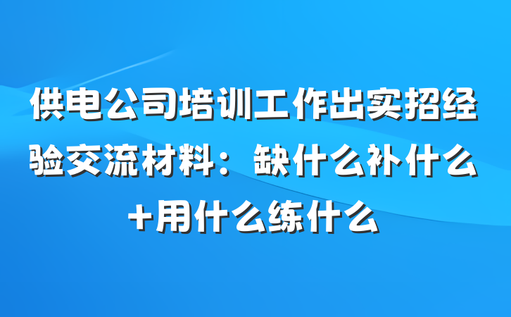 供电公司培训工作出实招经验交流材料：缺什么补什么 用什么练什么