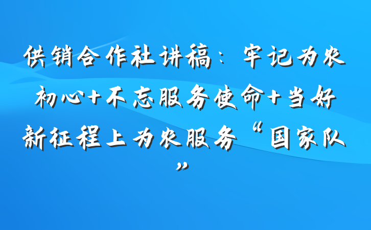 供销合作社讲稿：牢记为农初心 不忘服务使命 当好新征程上为农服务“国家队”