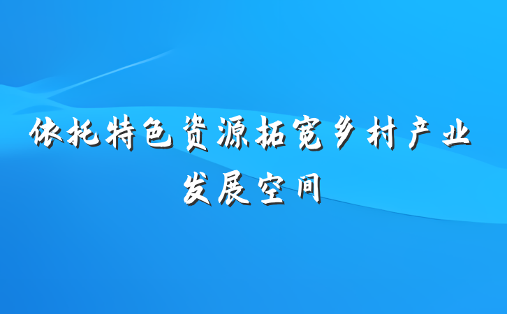 依托特色资源拓宽乡村产业发展空间