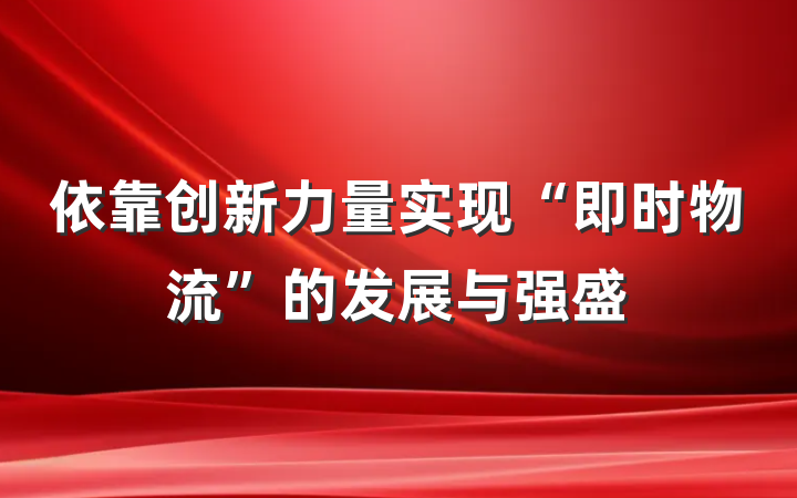 依靠创新力量实现“即时物流”的发展与强盛
