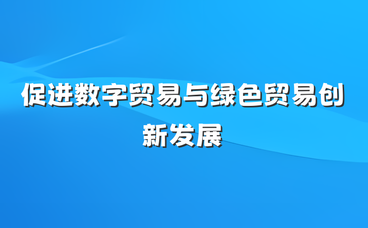 促进数字贸易与绿色贸易创新发展