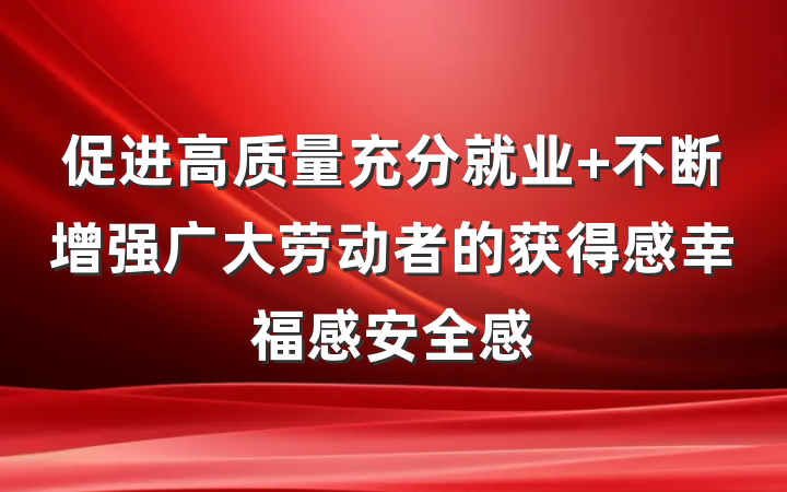 促进高质量充分就业 不断增强广大劳动者的获得感幸福感安全感
