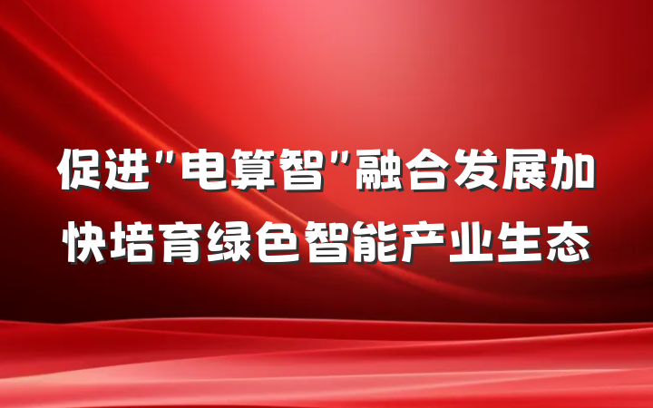 促进＂电算智＂融合发展加快培育绿色智能产业生态