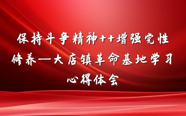 保持斗争精神  增强党性修养—大店镇革命基地学习心得体会