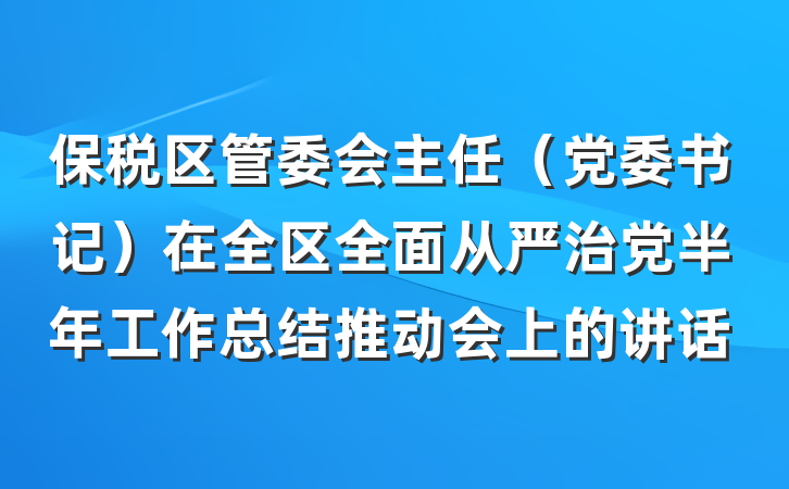 保税区管委会主任（党委书记）在全区全面从严治党半年工作总结推动会上的讲话