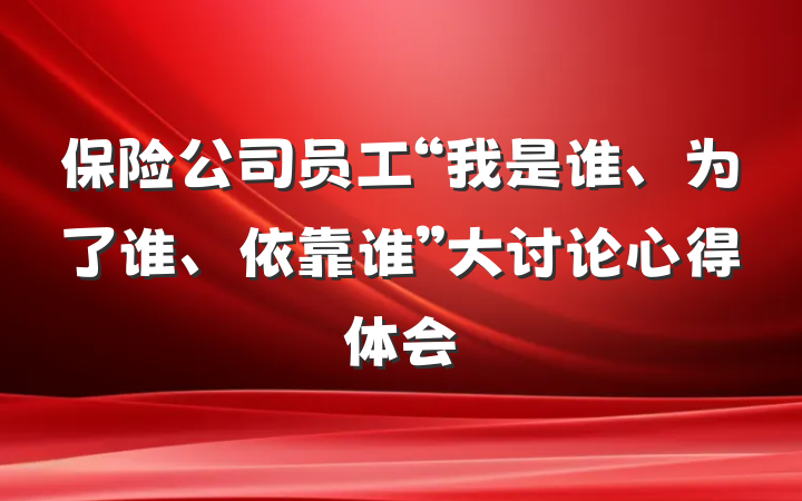 保险公司员工“我是谁、为了谁、依靠谁”大讨论心得体会