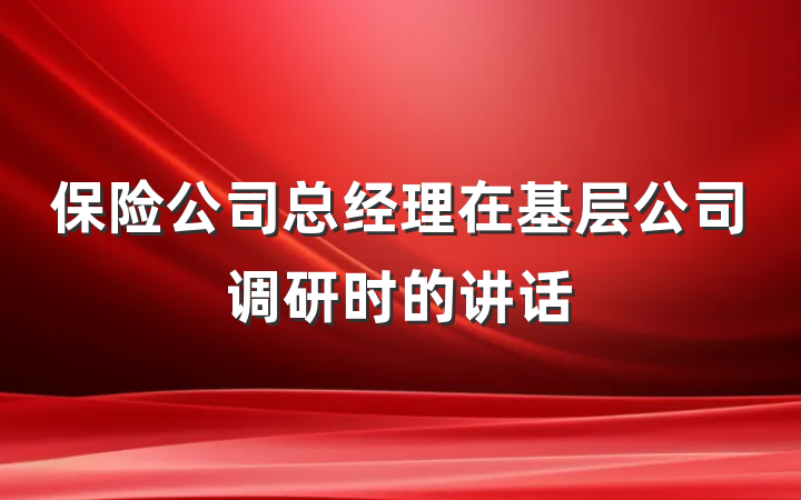 保险公司总经理在基层公司调研时的讲话