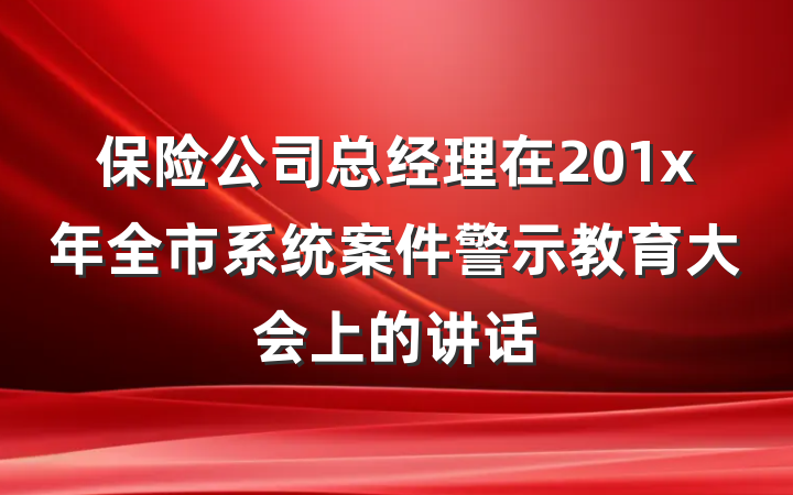保险公司总经理在201x年全市系统案件警示教育大会上的讲话