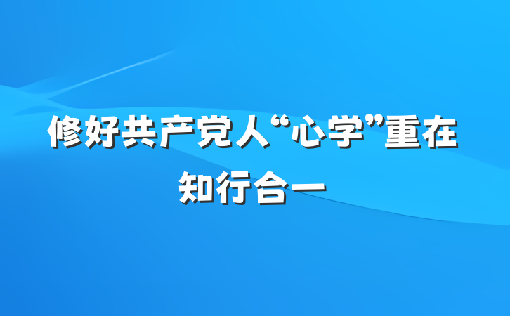 修好共产党人“心学”重在知行合一