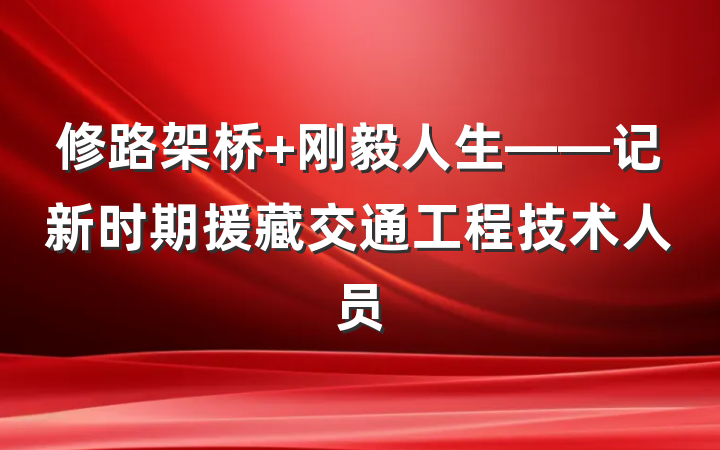 修路架桥 刚毅人生——记新时期援藏交通工程技术人员